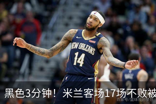 黑色3分钟！米兰客场17场不败被终结 落后榜首6分